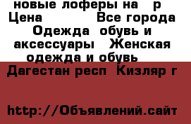 новые лоферы на 38р › Цена ­ 1 500 - Все города Одежда, обувь и аксессуары » Женская одежда и обувь   . Дагестан респ.,Кизляр г.